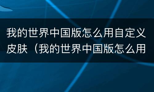 我的世界中国版怎么用自定义皮肤（我的世界中国版怎么用自定义皮肤模组）
