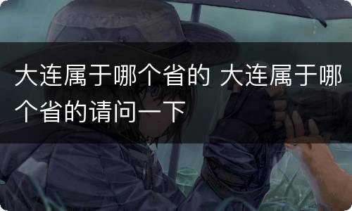 大连属于哪个省的 大连属于哪个省的请问一下