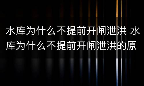 水库为什么不提前开闸泄洪 水库为什么不提前开闸泄洪的原因