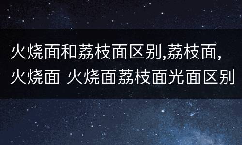 火烧面和荔枝面区别,荔枝面,火烧面 火烧面荔枝面光面区别