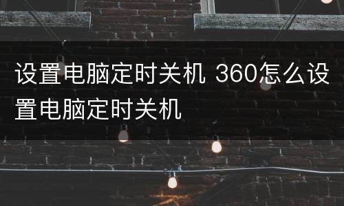 设置电脑定时关机 360怎么设置电脑定时关机