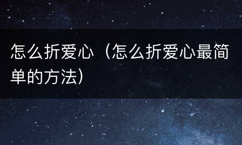 怎么折爱心（怎么折爱心最简单的方法）