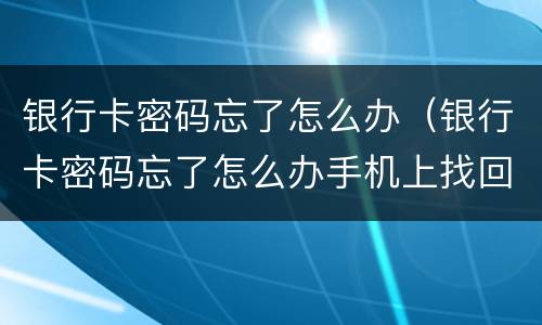 银行卡密码忘了怎么办（银行卡密码忘了怎么办手机上找回）