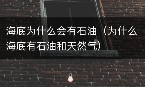 海底为什么会有石油（为什么海底有石油和天然气）