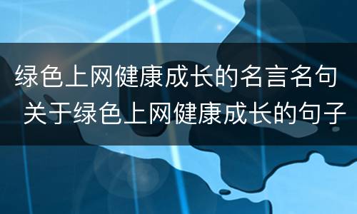 绿色上网健康成长的名言名句 关于绿色上网健康成长的句子