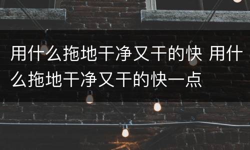用什么拖地干净又干的快 用什么拖地干净又干的快一点