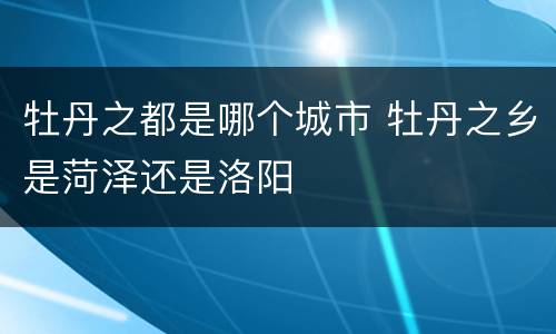 牡丹之都是哪个城市 牡丹之乡是菏泽还是洛阳