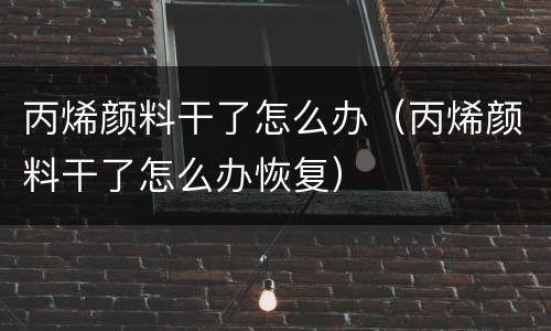 丙烯颜料干了怎么办（丙烯颜料干了怎么办恢复）