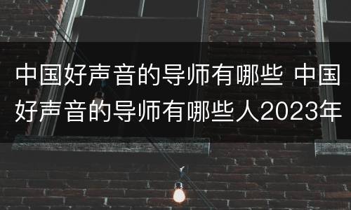 中国好声音的导师有哪些 中国好声音的导师有哪些人2023年