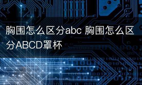 胸围怎么区分abc 胸围怎么区分ABCD罩杯