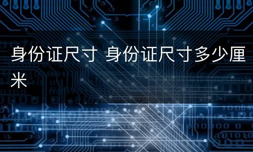 身份证尺寸 身份证尺寸多少厘米