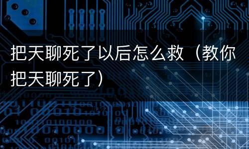 把天聊死了以后怎么救（教你把天聊死了）