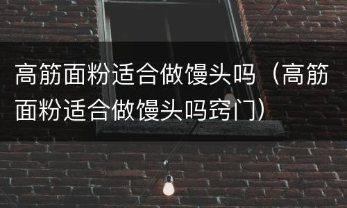 高筋面粉适合做馒头吗（高筋面粉适合做馒头吗窍门）