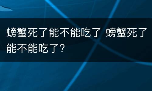 螃蟹死了能不能吃了 螃蟹死了能不能吃了?