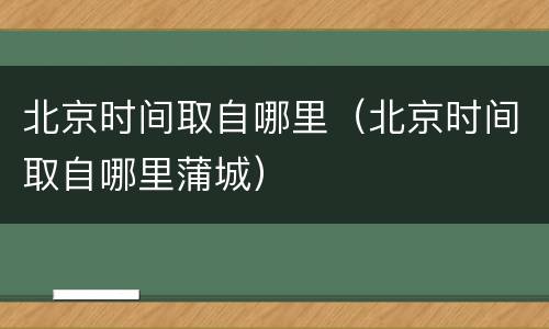 北京时间取自哪里（北京时间取自哪里蒲城）