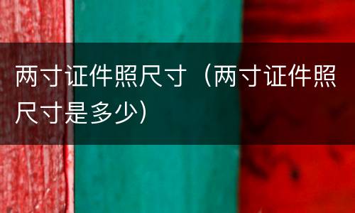 两寸证件照尺寸（两寸证件照尺寸是多少）