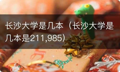 长沙大学是几本（长沙大学是几本是211,985）