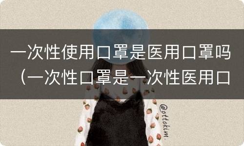 一次性使用口罩是医用口罩吗（一次性口罩是一次性医用口罩吗）