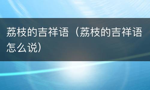 荔枝的吉祥语（荔枝的吉祥语怎么说）