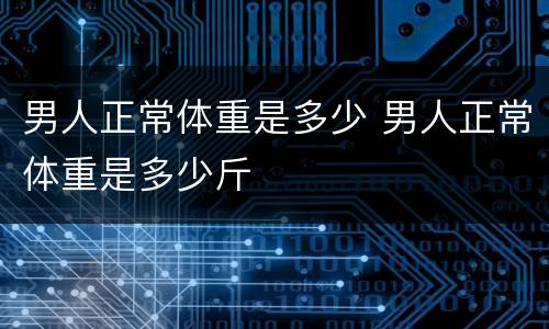 男人正常体重是多少 男人正常体重是多少斤