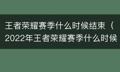 王者荣耀赛季什么时候结束（2022年王者荣耀赛季什么时候结束）