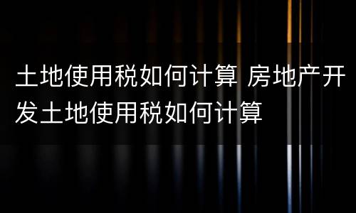 土地使用税如何计算 房地产开发土地使用税如何计算