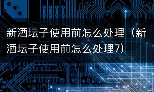 新酒坛子使用前怎么处理（新酒坛子使用前怎么处理7）