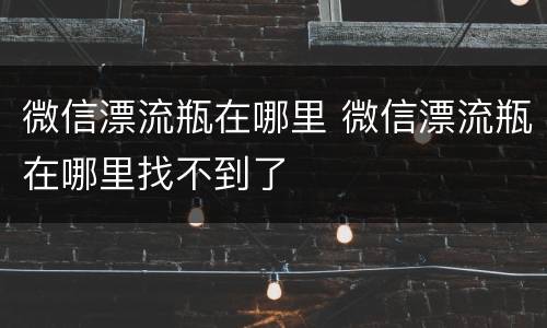 微信漂流瓶在哪里 微信漂流瓶在哪里找不到了