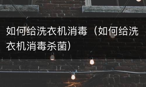 如何给洗衣机消毒（如何给洗衣机消毒杀菌）