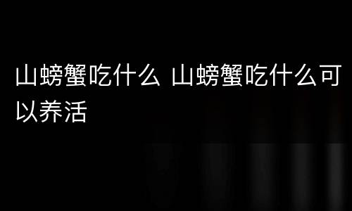 山螃蟹吃什么 山螃蟹吃什么可以养活