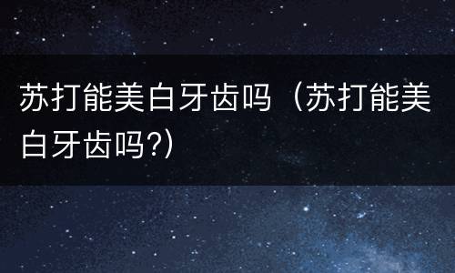 苏打能美白牙齿吗（苏打能美白牙齿吗?）