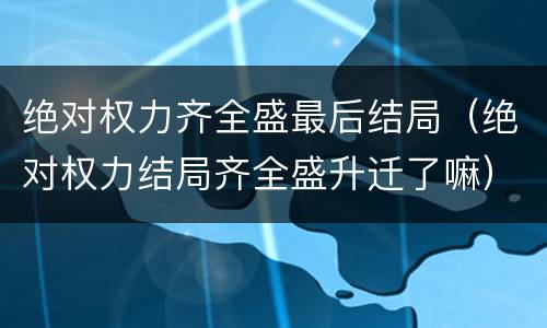 绝对权力齐全盛最后结局（绝对权力结局齐全盛升迁了嘛）