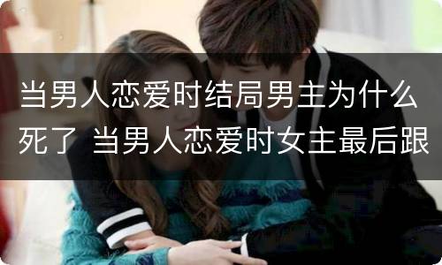 当男人恋爱时结局男主为什么死了 当男人恋爱时女主最后跟谁了