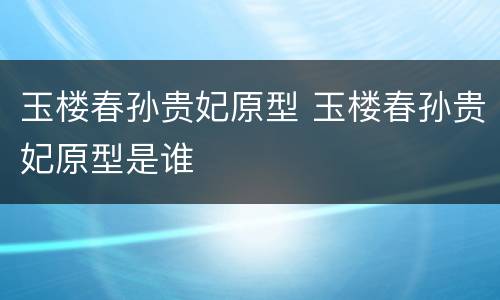 玉楼春孙贵妃原型 玉楼春孙贵妃原型是谁