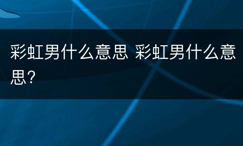 彩虹男什么意思 彩虹男什么意思?