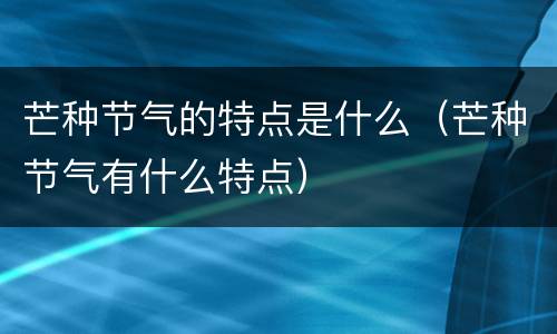 芒种节气的特点是什么（芒种节气有什么特点）