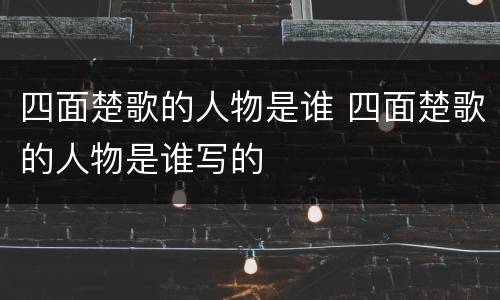四面楚歌的人物是谁 四面楚歌的人物是谁写的