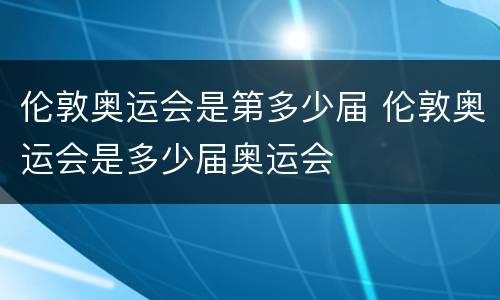 伦敦奥运会是第多少届 伦敦奥运会是多少届奥运会
