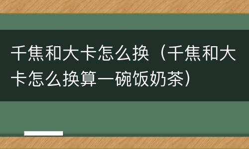 千焦和大卡怎么换（千焦和大卡怎么换算一碗饭奶茶）