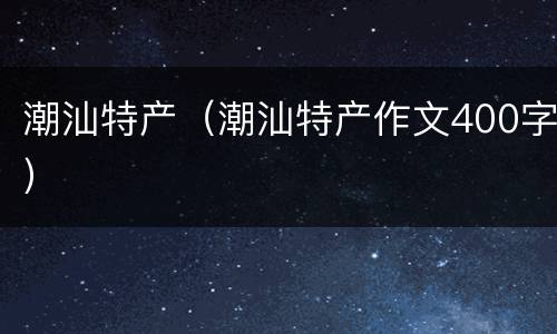 潮汕特产（潮汕特产作文400字）