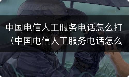 中国电信人工服务电话怎么打（中国电信人工服务电话怎么打不进）