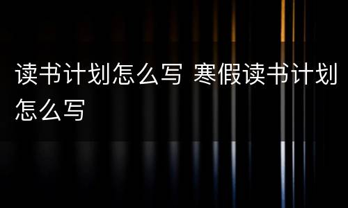 读书计划怎么写 寒假读书计划怎么写