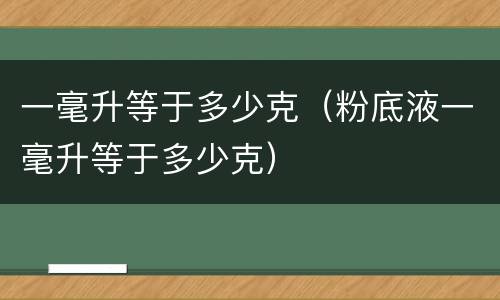 一毫升等于多少克（粉底液一毫升等于多少克）