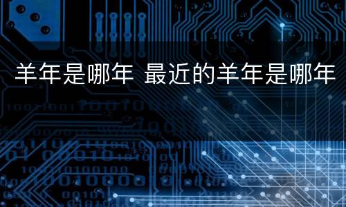 羊年是哪年 最近的羊年是哪年