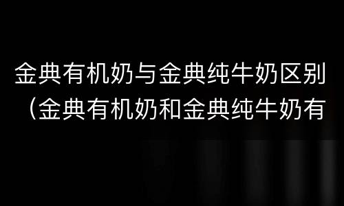 金典有机奶与金典纯牛奶区别（金典有机奶和金典纯牛奶有什么区别）