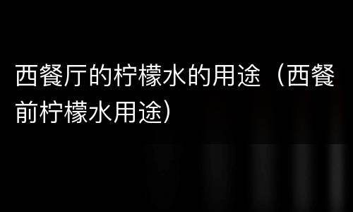 西餐厅的柠檬水的用途（西餐前柠檬水用途）