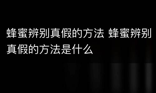 蜂蜜辨别真假的方法 蜂蜜辨别真假的方法是什么