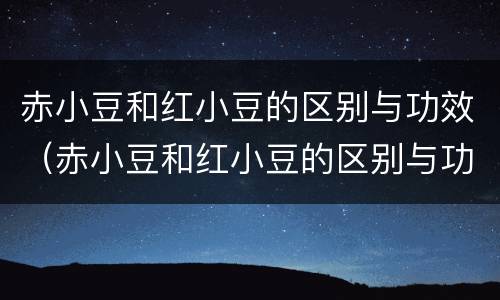 赤小豆和红小豆的区别与功效（赤小豆和红小豆的区别与功效禁忌）