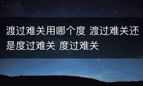 渡过难关用哪个度 渡过难关还是度过难关 度过难关