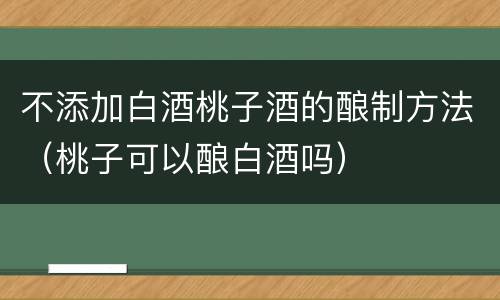 不添加白酒桃子酒的酿制方法（桃子可以酿白酒吗）